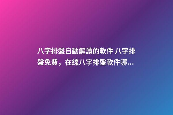 八字排盤自動解讀的軟件 八字排盤免費，在線八字排盤軟件哪個好 ？